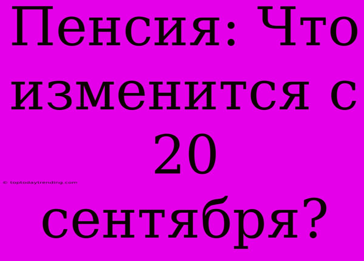 Пенсия: Что Изменится С 20 Сентября?