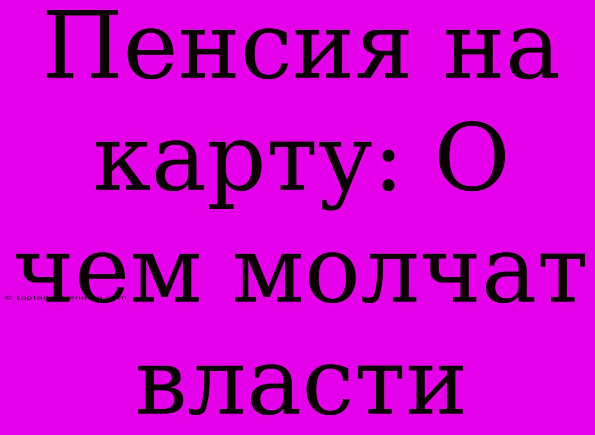 Пенсия На Карту: О Чем Молчат Власти