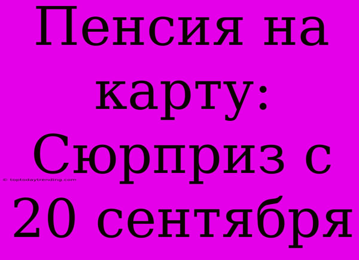 Пенсия На Карту: Сюрприз С 20 Сентября