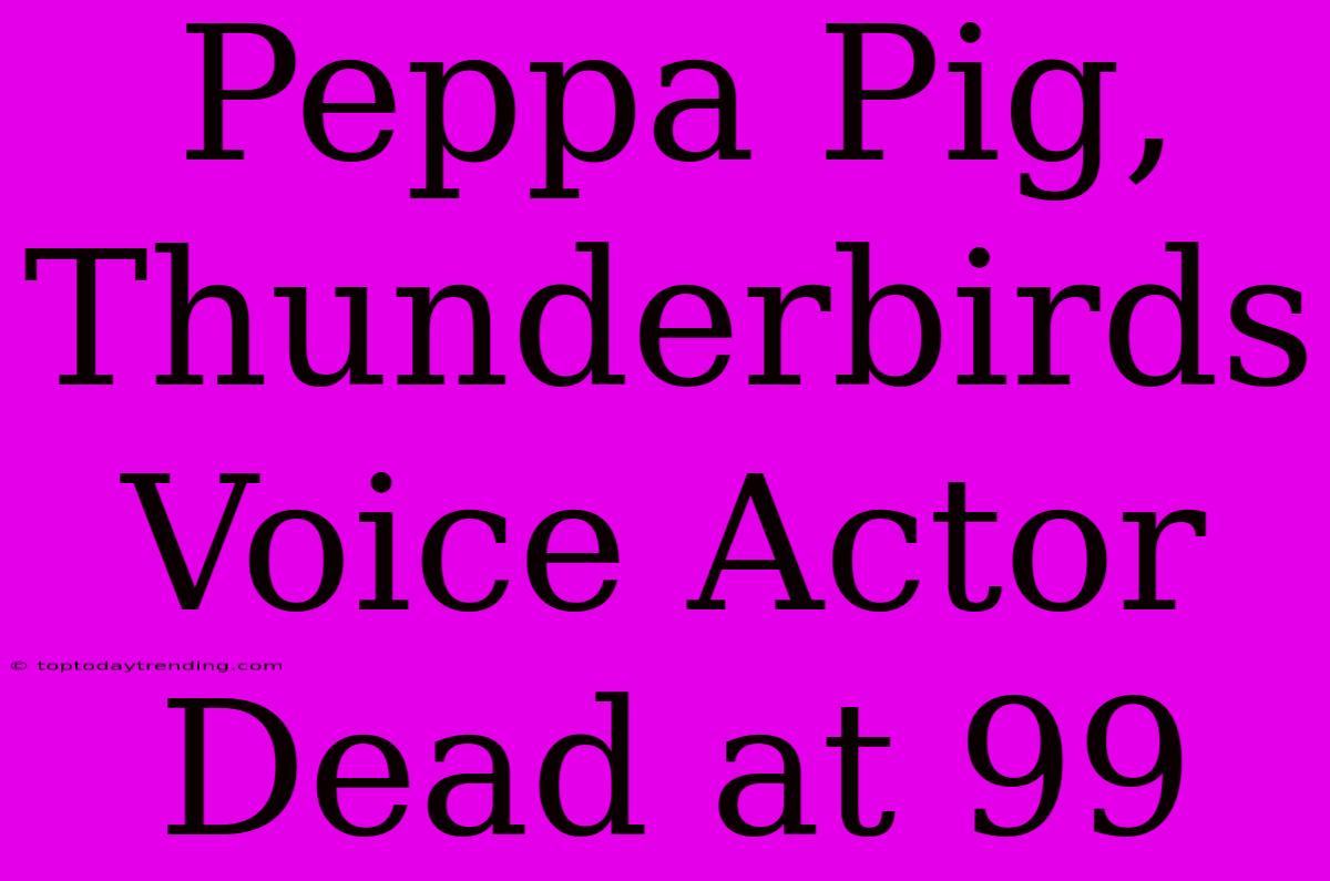 Peppa Pig, Thunderbirds Voice Actor Dead At 99