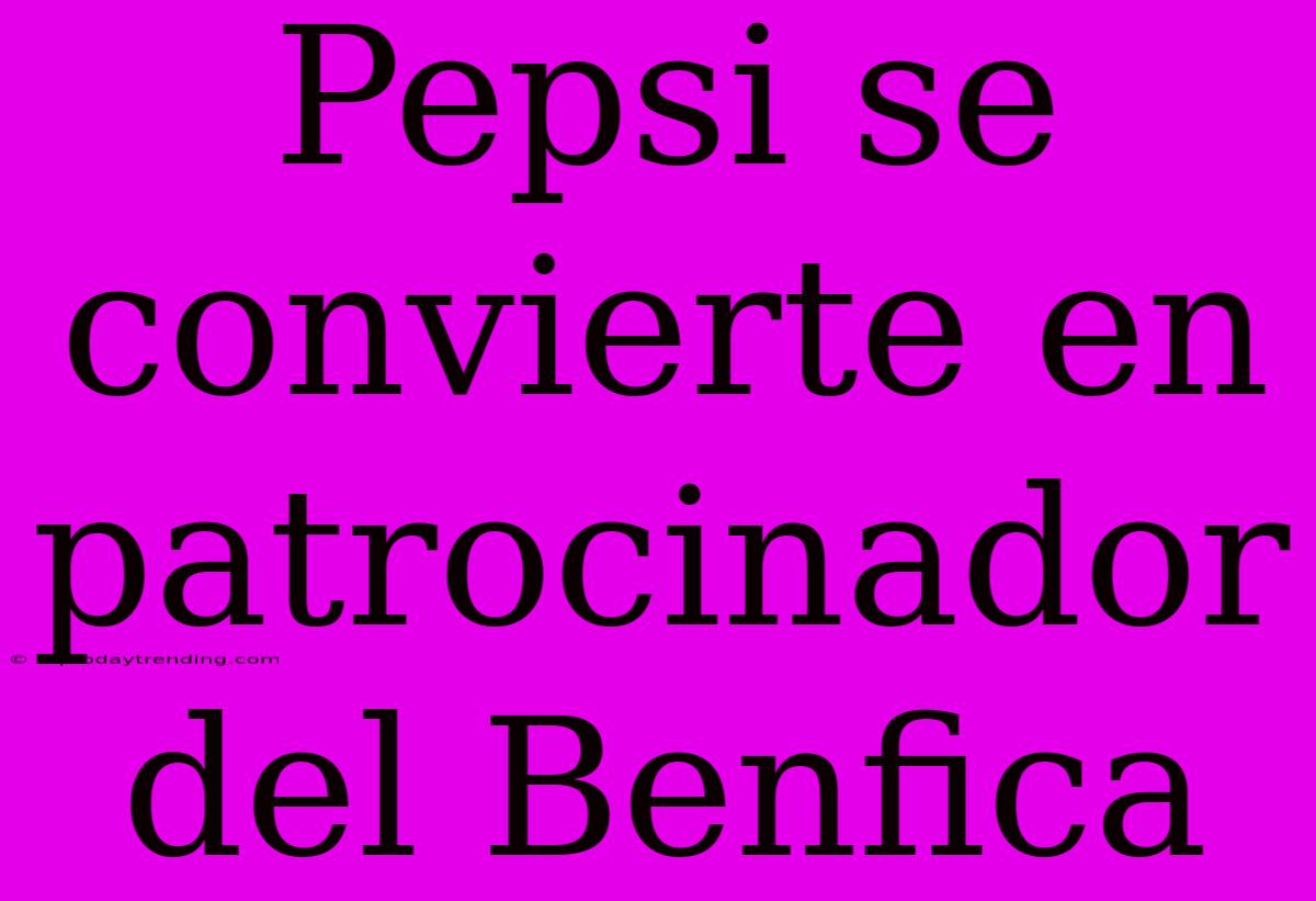 Pepsi Se Convierte En Patrocinador Del Benfica