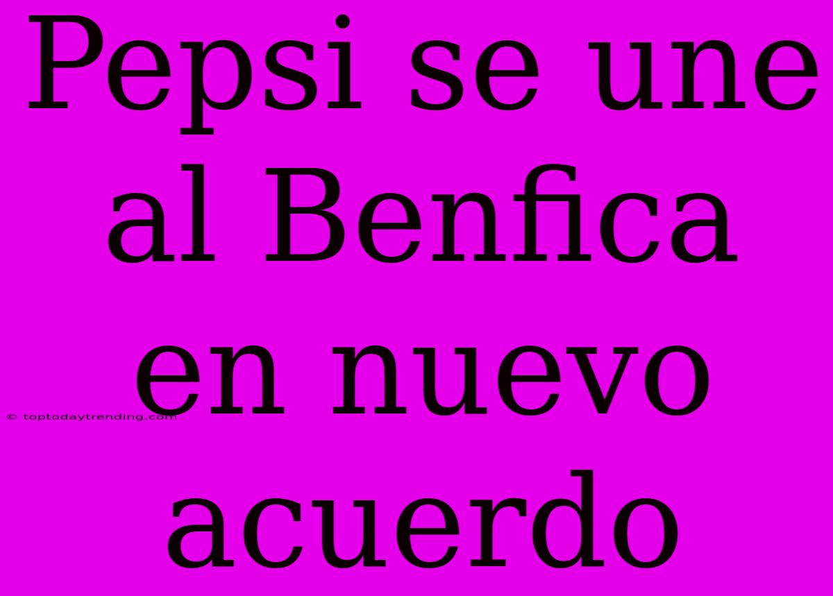 Pepsi Se Une Al Benfica En Nuevo Acuerdo