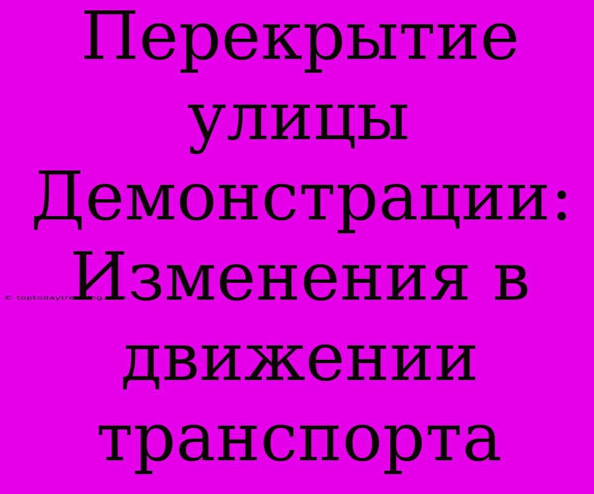 Перекрытие Улицы Демонстрации: Изменения В Движении Транспорта