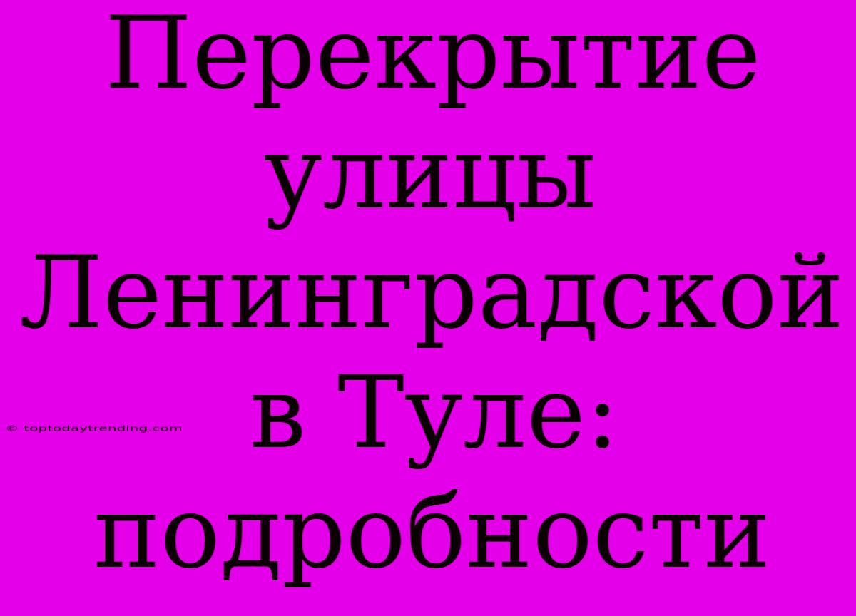 Перекрытие Улицы Ленинградской В Туле: Подробности