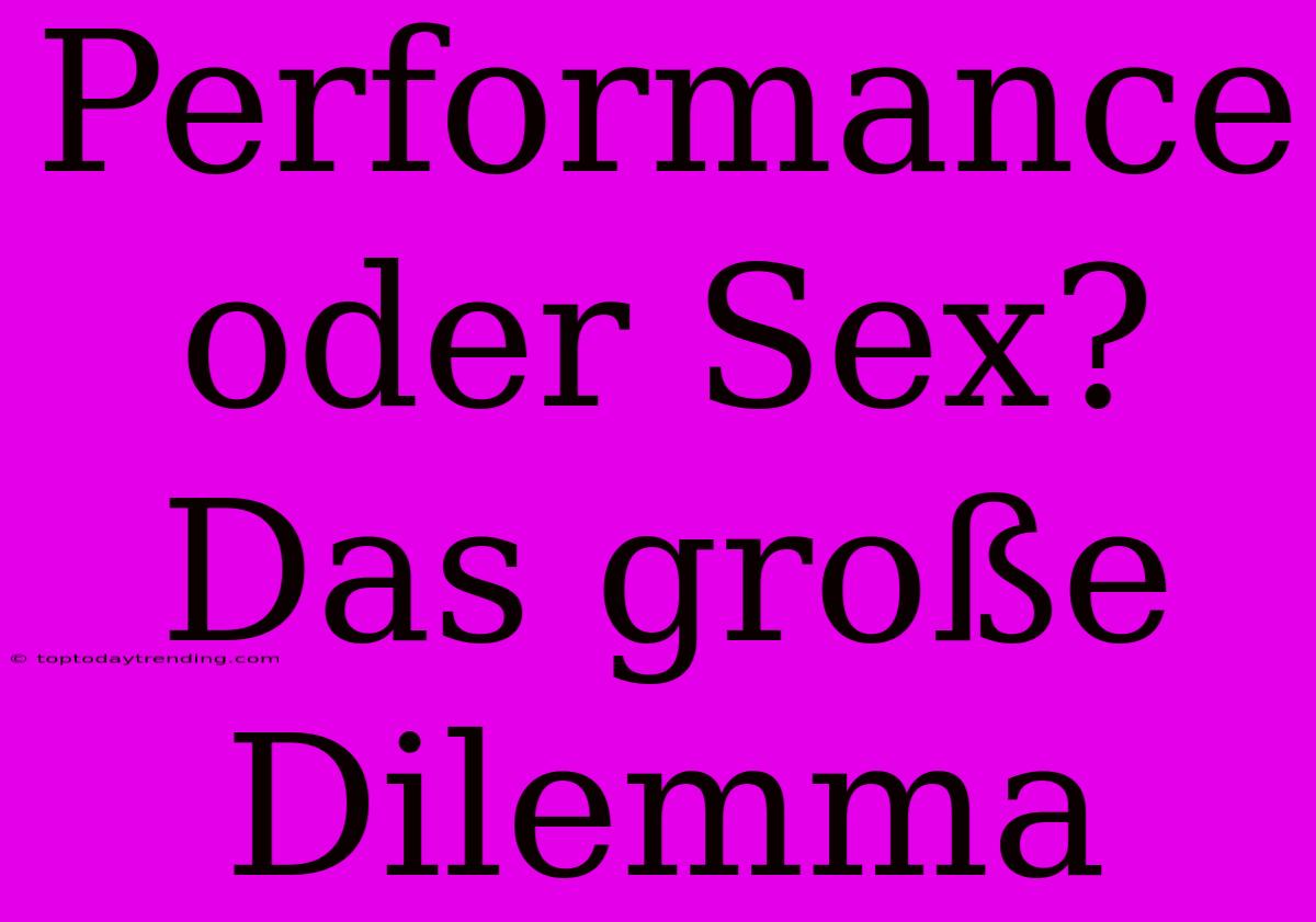 Performance Oder Sex? Das Große Dilemma