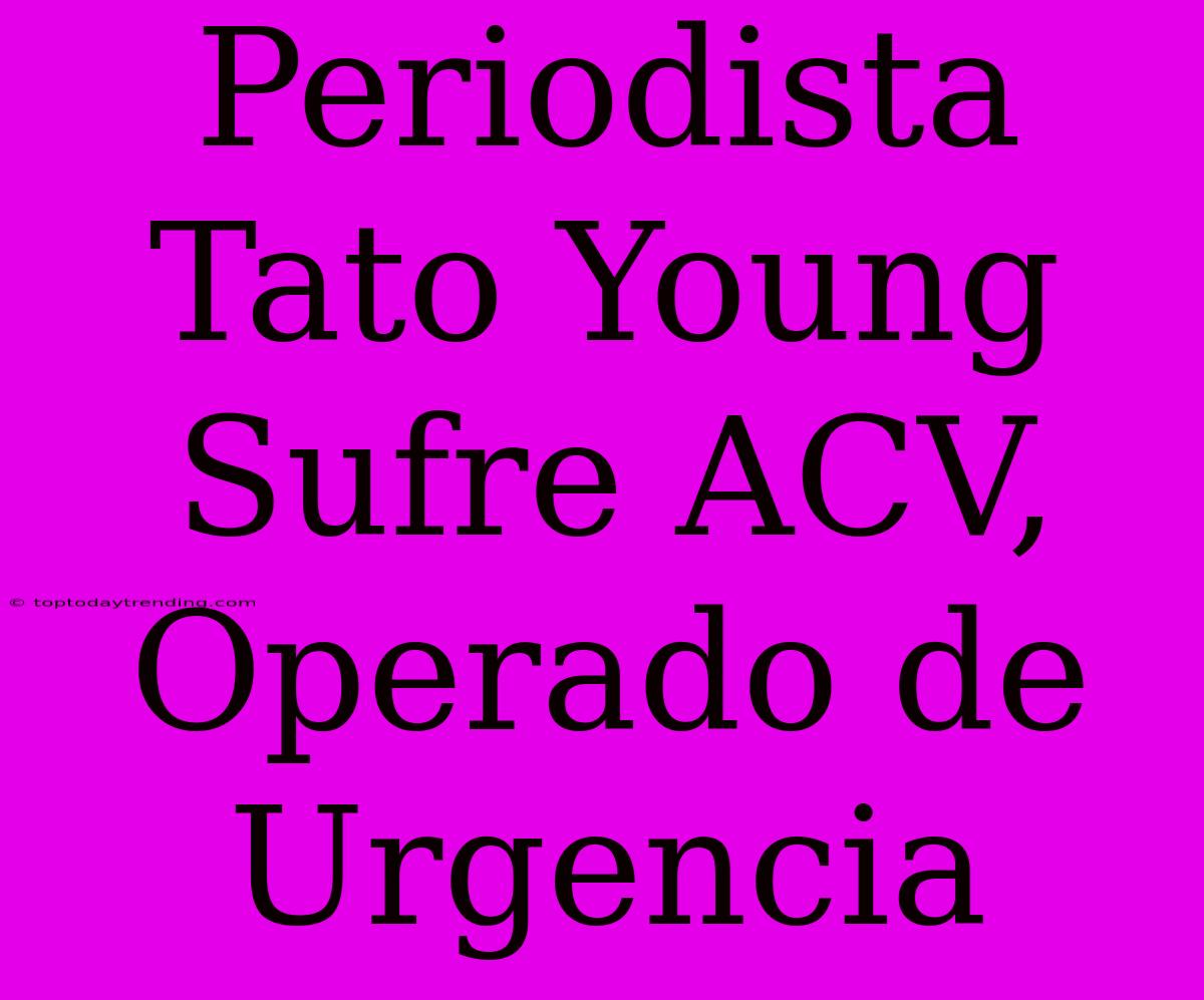 Periodista Tato Young Sufre ACV, Operado De Urgencia