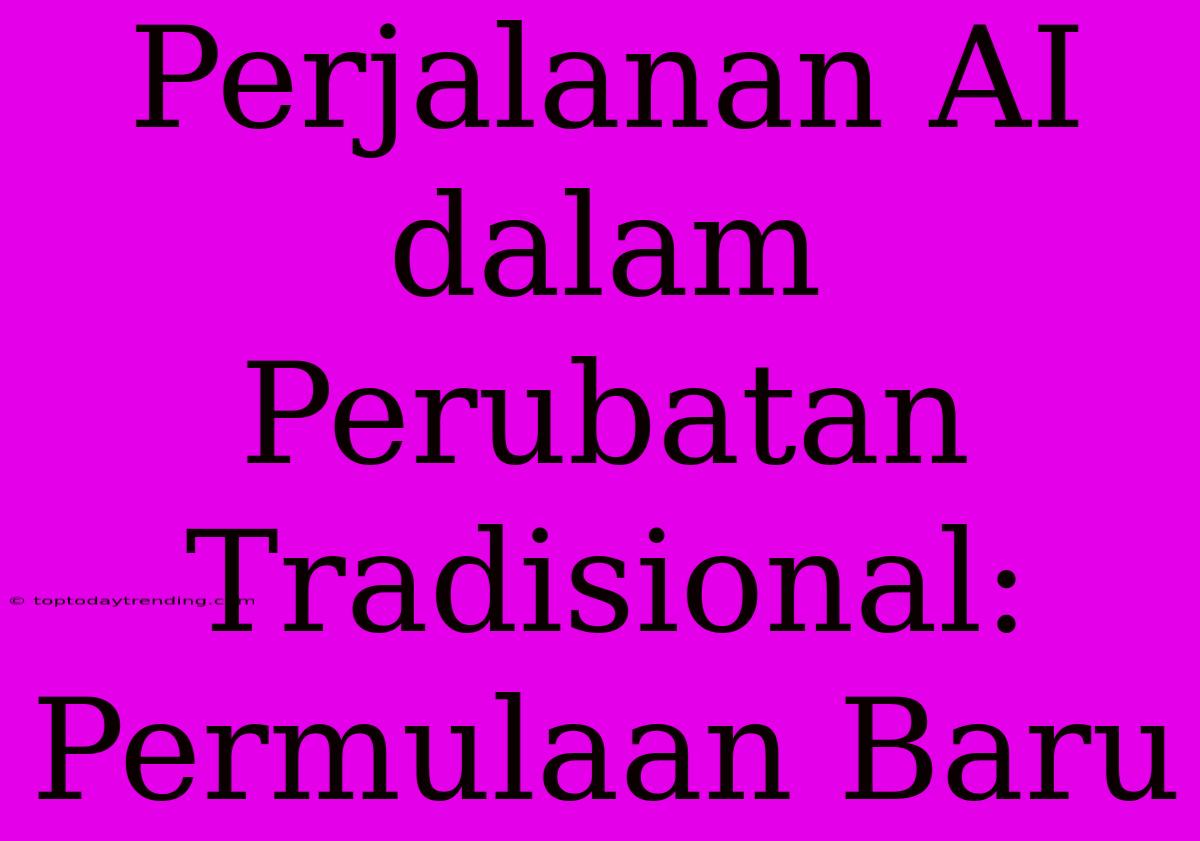 Perjalanan AI Dalam Perubatan Tradisional: Permulaan Baru