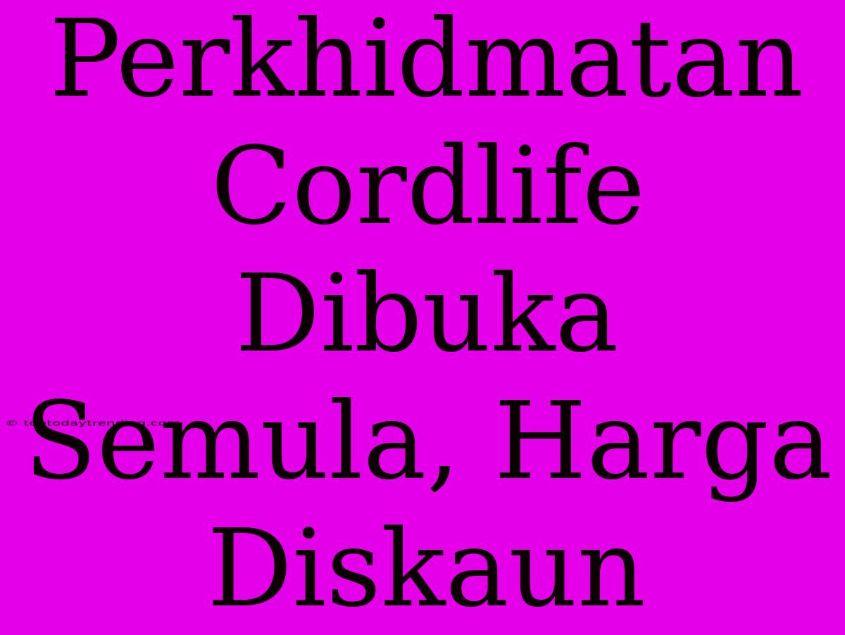 Perkhidmatan Cordlife Dibuka Semula, Harga Diskaun