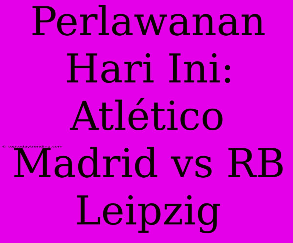 Perlawanan Hari Ini: Atlético Madrid Vs RB Leipzig