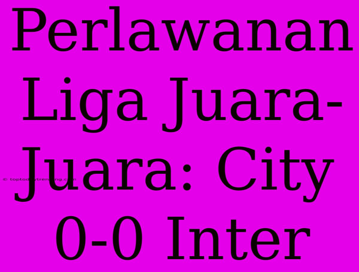 Perlawanan Liga Juara-Juara: City 0-0 Inter