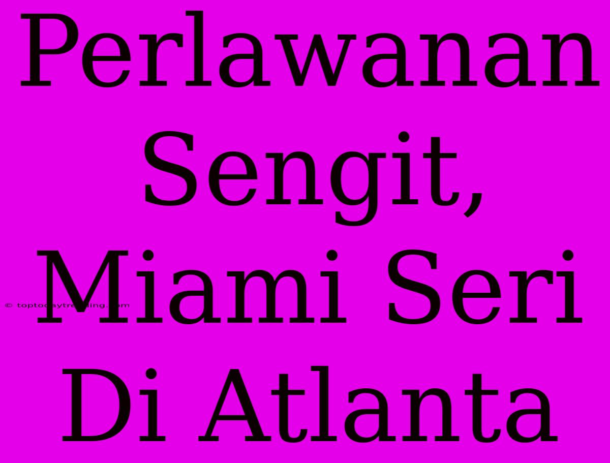 Perlawanan Sengit, Miami Seri Di Atlanta