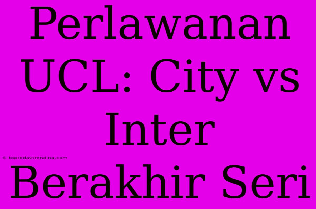 Perlawanan UCL: City Vs Inter Berakhir Seri