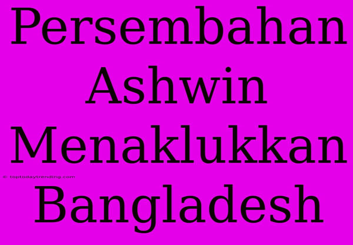 Persembahan Ashwin Menaklukkan Bangladesh