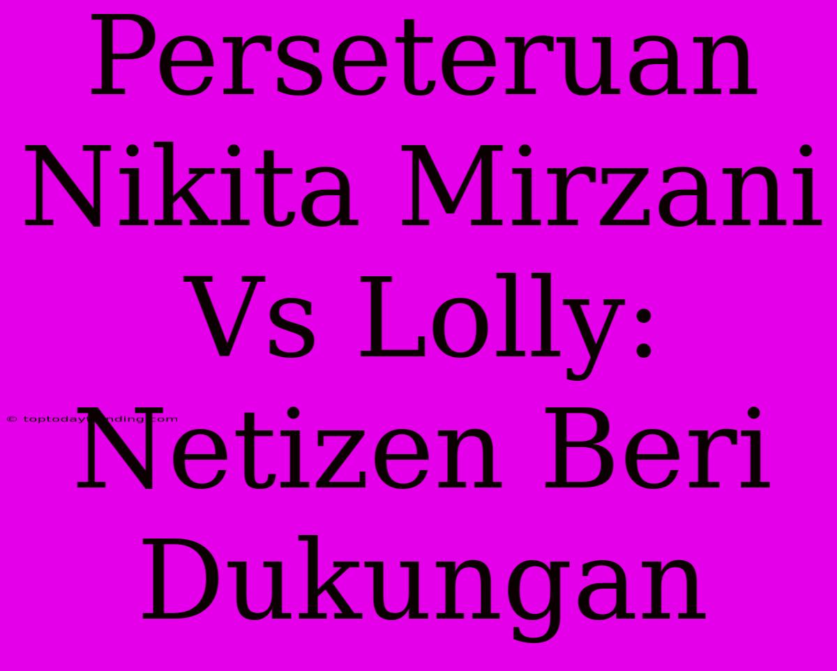 Perseteruan Nikita Mirzani Vs Lolly: Netizen Beri Dukungan