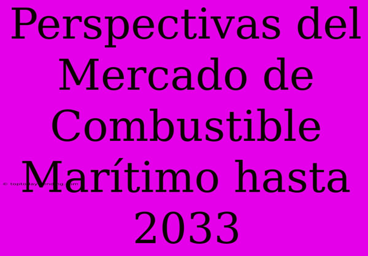 Perspectivas Del Mercado De Combustible Marítimo Hasta 2033