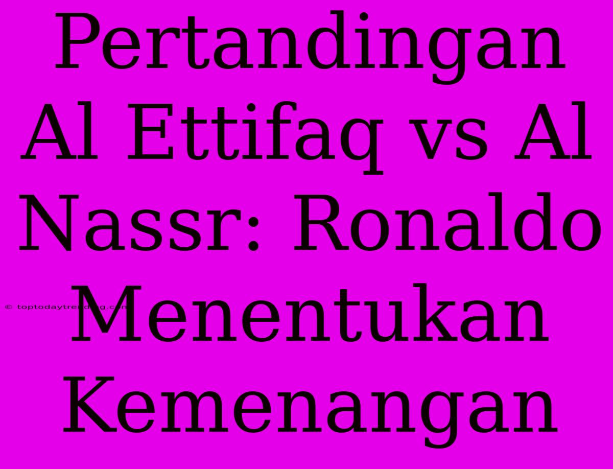 Pertandingan Al Ettifaq Vs Al Nassr: Ronaldo Menentukan Kemenangan