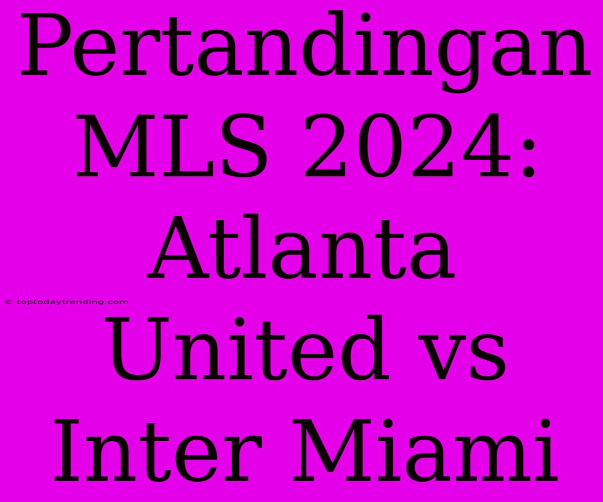 Pertandingan MLS 2024: Atlanta United Vs Inter Miami