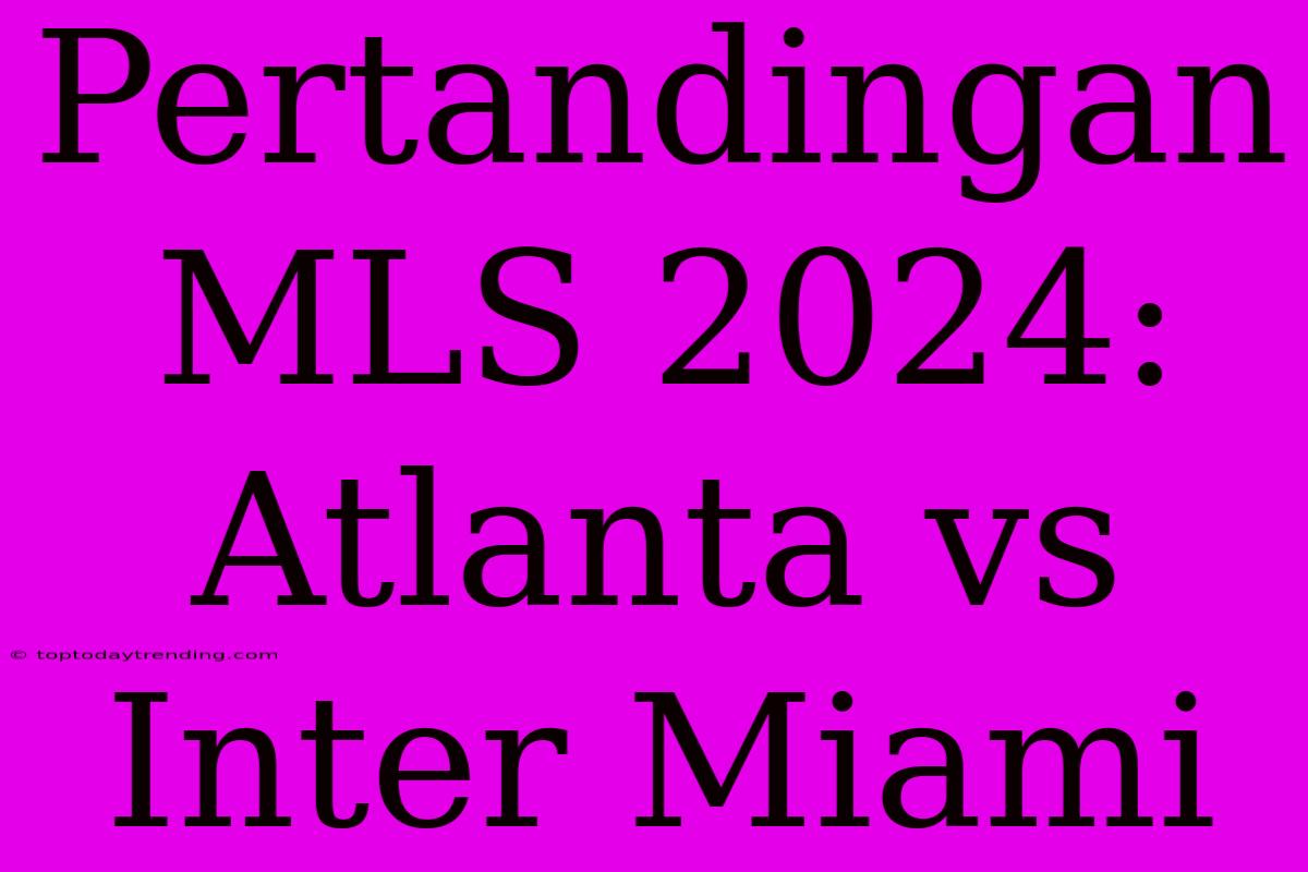 Pertandingan MLS 2024: Atlanta Vs Inter Miami