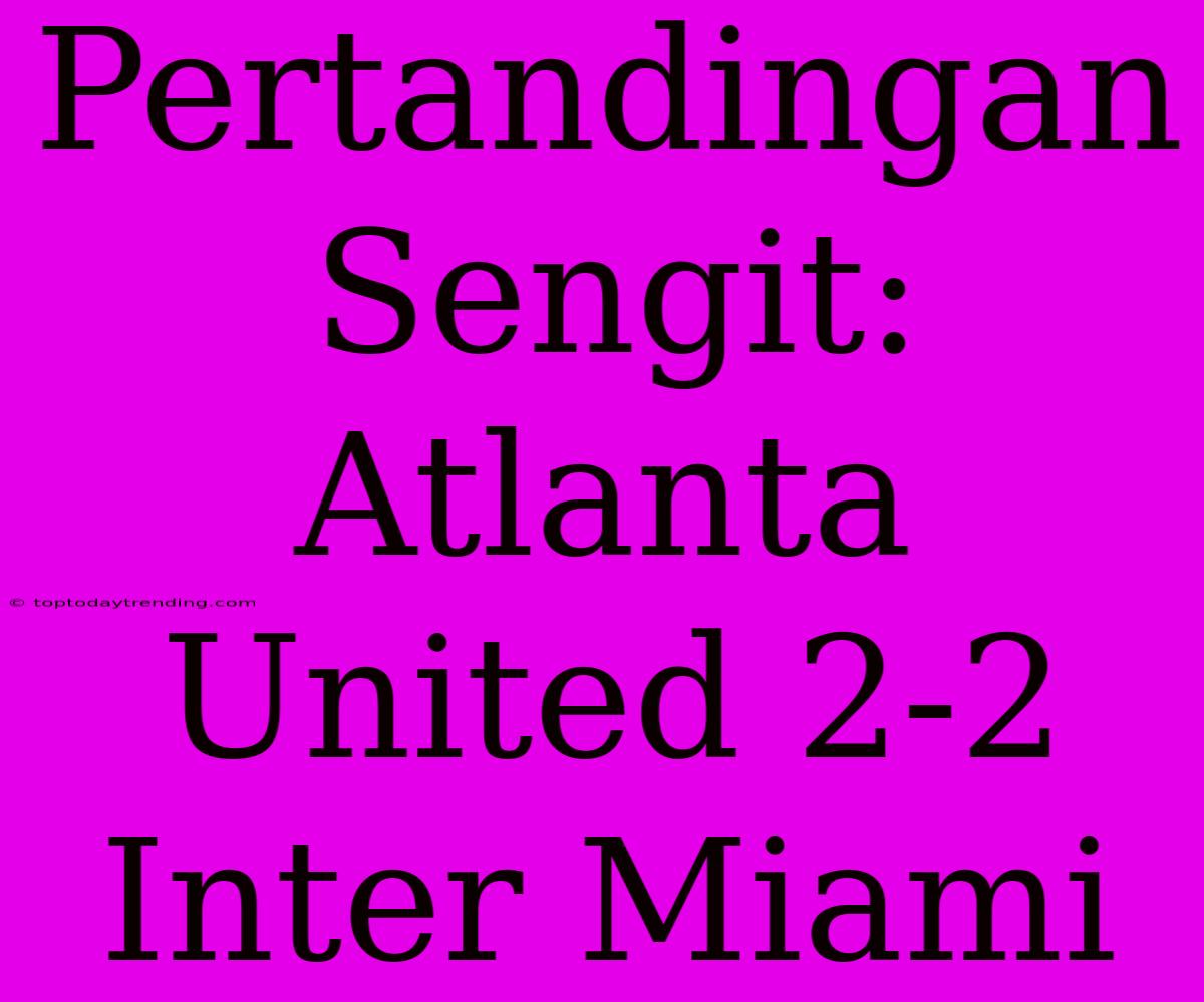 Pertandingan Sengit: Atlanta United 2-2 Inter Miami