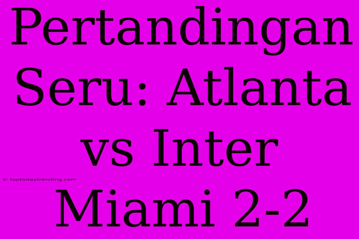 Pertandingan Seru: Atlanta Vs Inter Miami 2-2