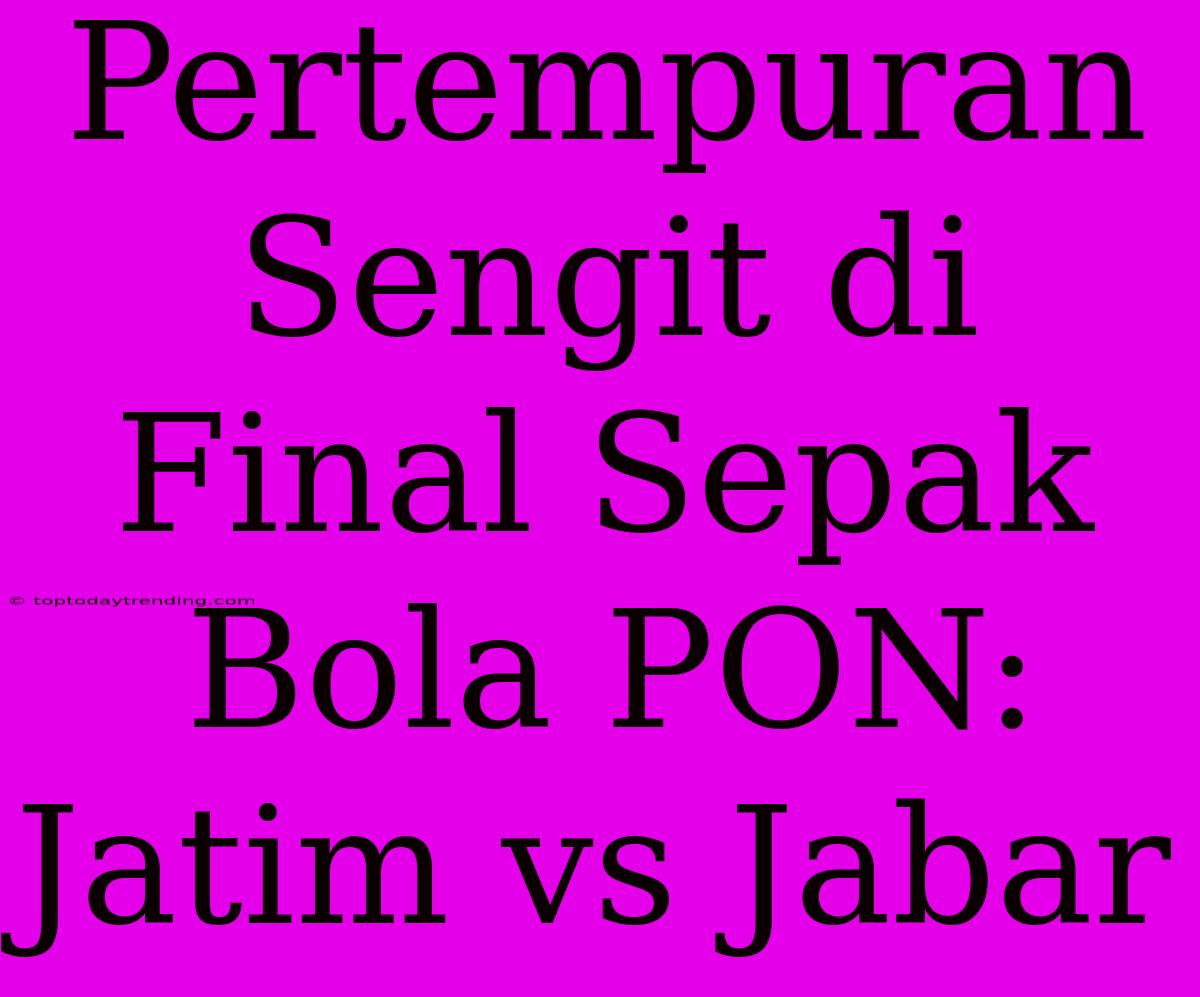 Pertempuran Sengit Di Final Sepak Bola PON: Jatim Vs Jabar