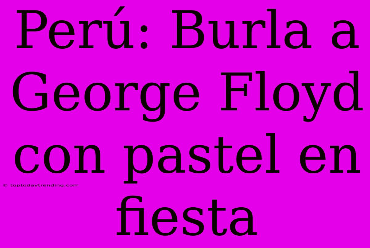 Perú: Burla A George Floyd Con Pastel En Fiesta