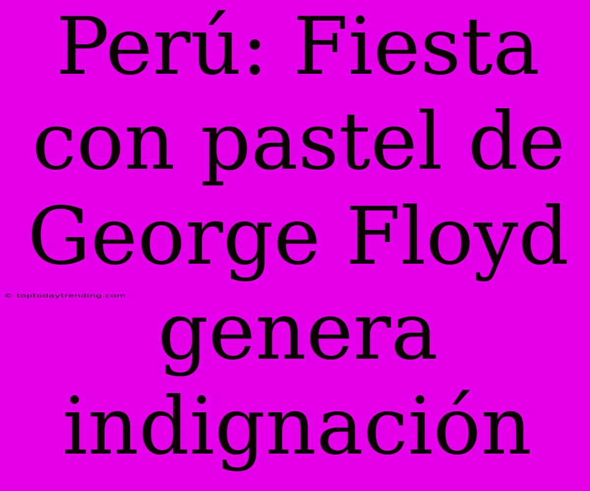 Perú: Fiesta Con Pastel De George Floyd Genera Indignación