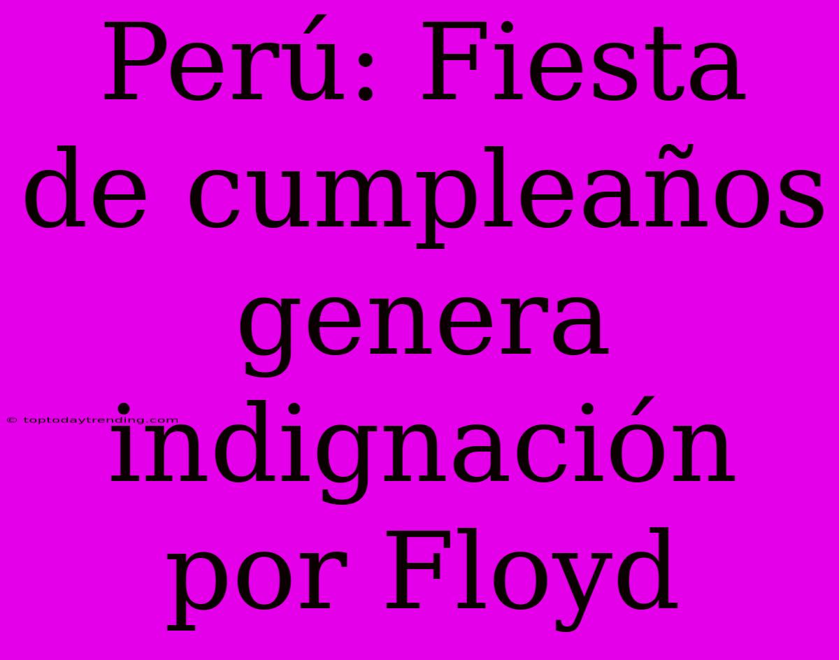 Perú: Fiesta De Cumpleaños Genera Indignación Por Floyd