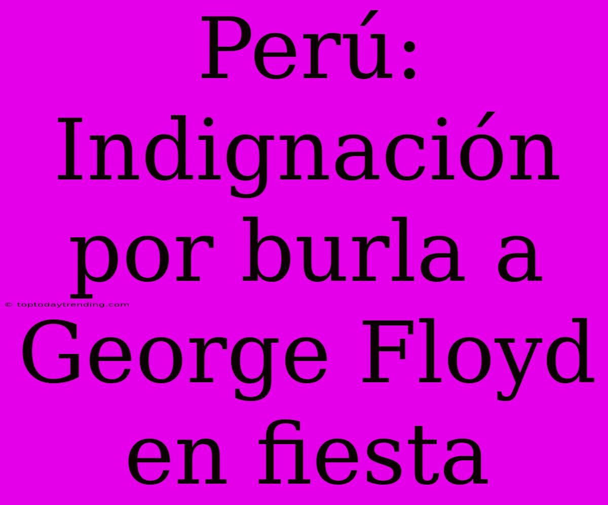 Perú: Indignación Por Burla A George Floyd En Fiesta