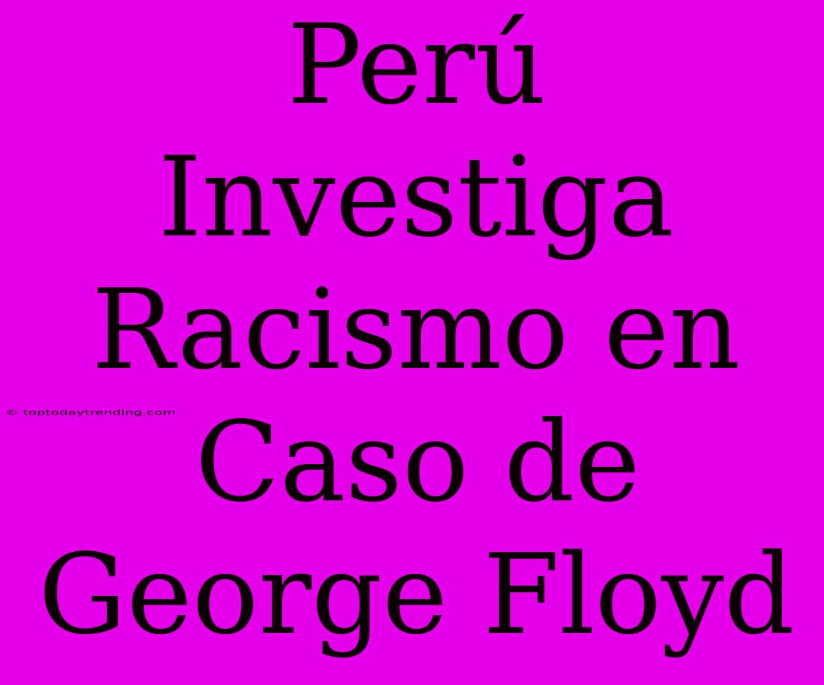 Perú Investiga Racismo En Caso De George Floyd