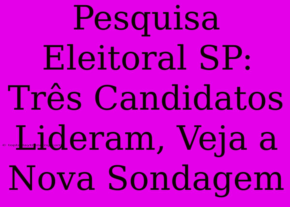 Pesquisa Eleitoral SP: Três Candidatos Lideram, Veja A Nova Sondagem