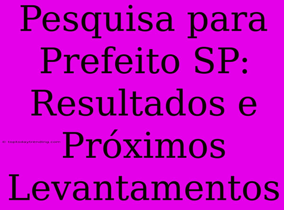 Pesquisa Para Prefeito SP: Resultados E Próximos Levantamentos