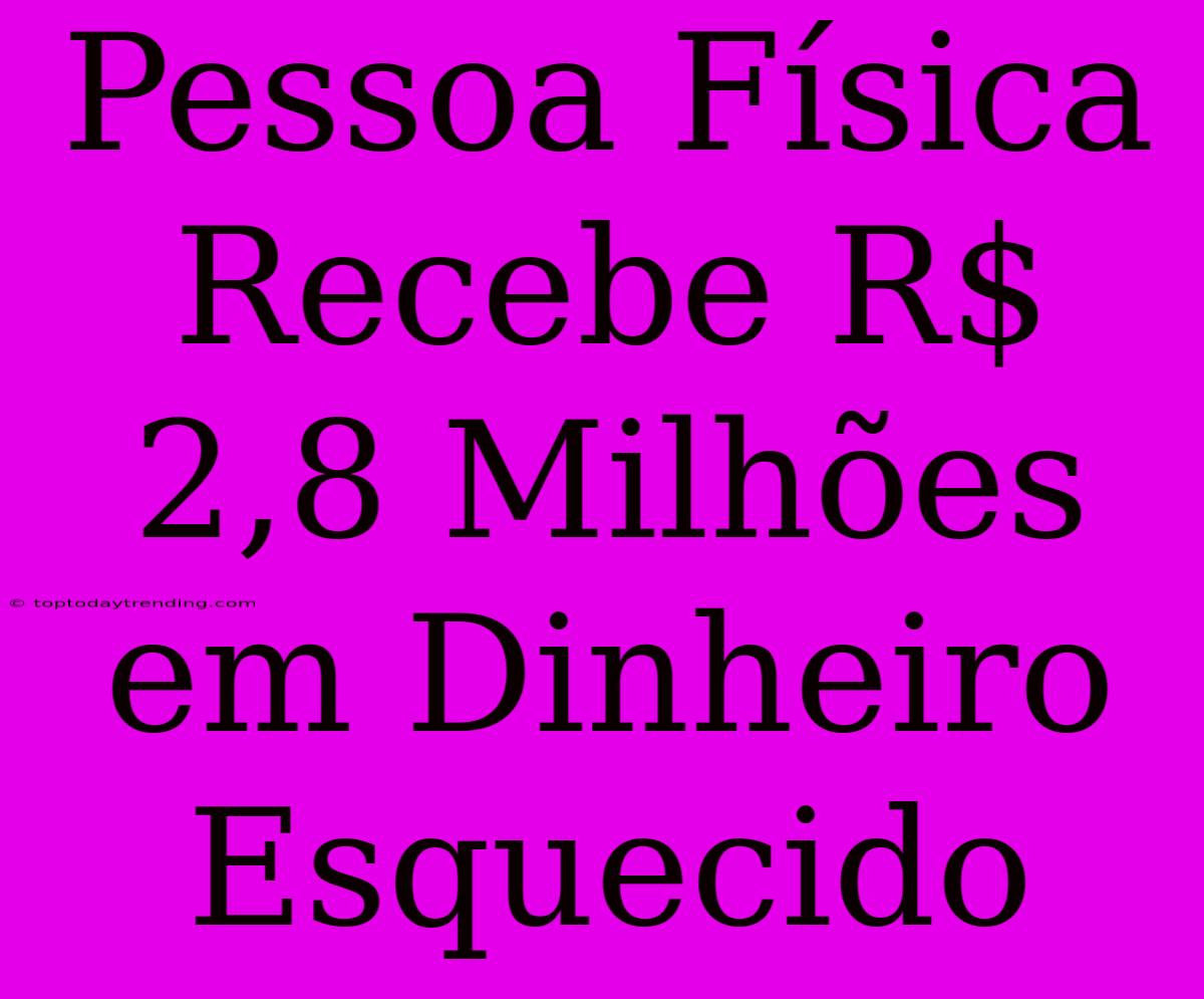 Pessoa Física Recebe R$ 2,8 Milhões Em Dinheiro Esquecido