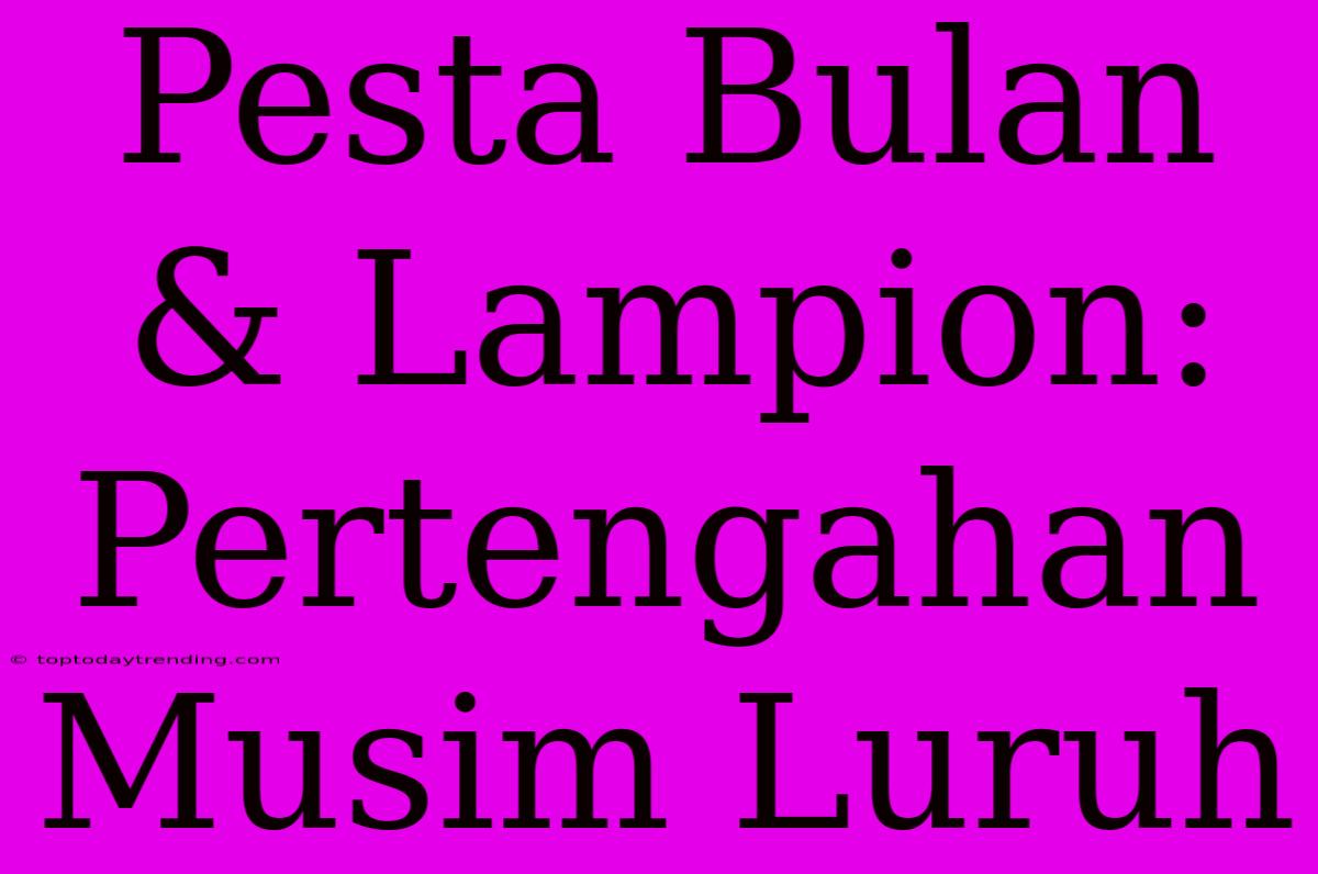 Pesta Bulan & Lampion: Pertengahan Musim Luruh