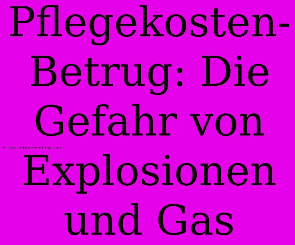 Pflegekosten-Betrug: Die Gefahr Von Explosionen Und Gas