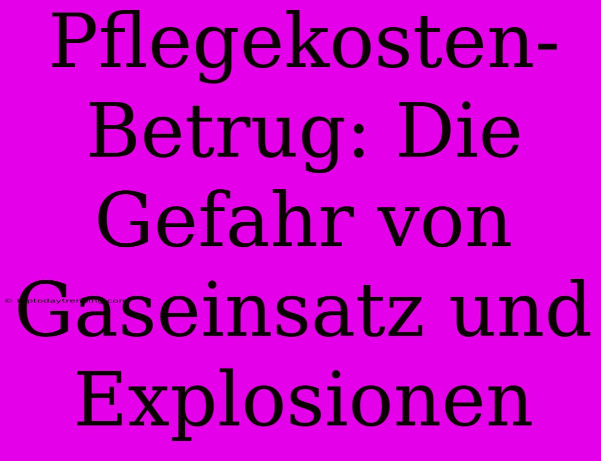 Pflegekosten-Betrug: Die Gefahr Von Gaseinsatz Und Explosionen