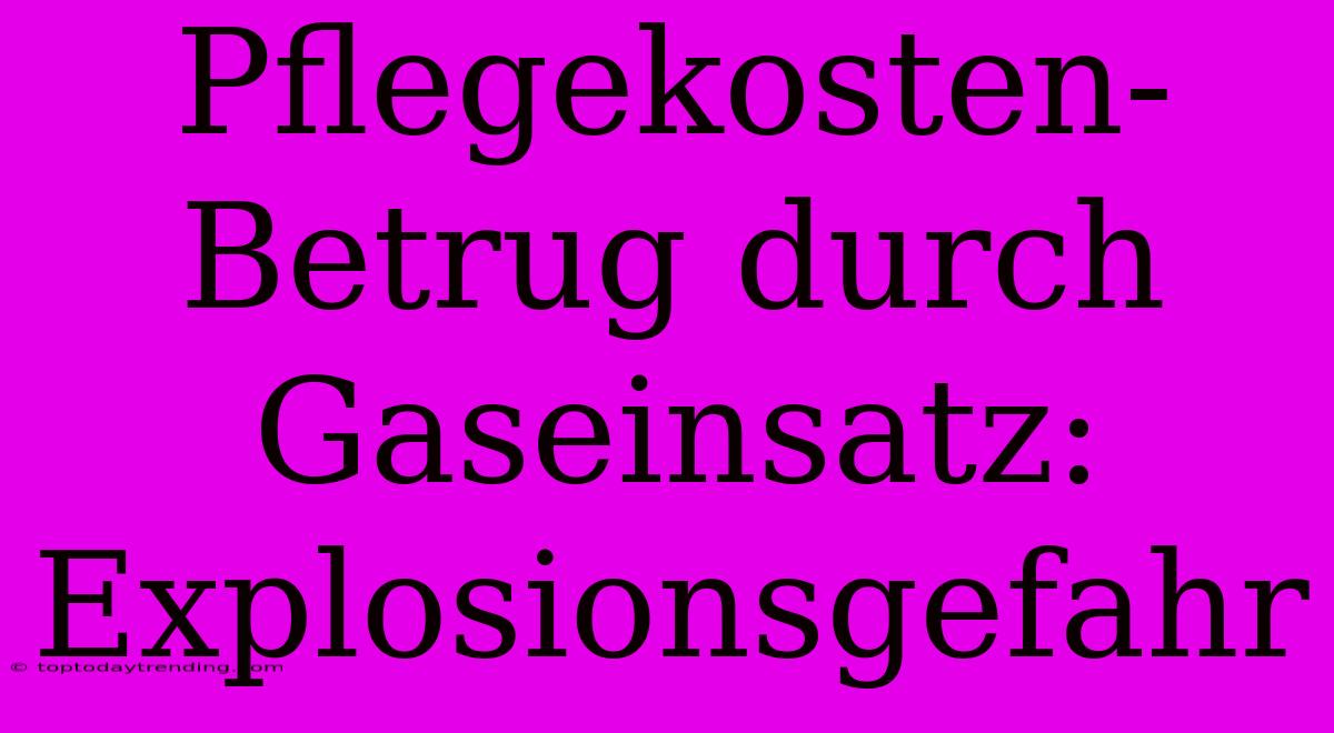 Pflegekosten-Betrug Durch Gaseinsatz: Explosionsgefahr