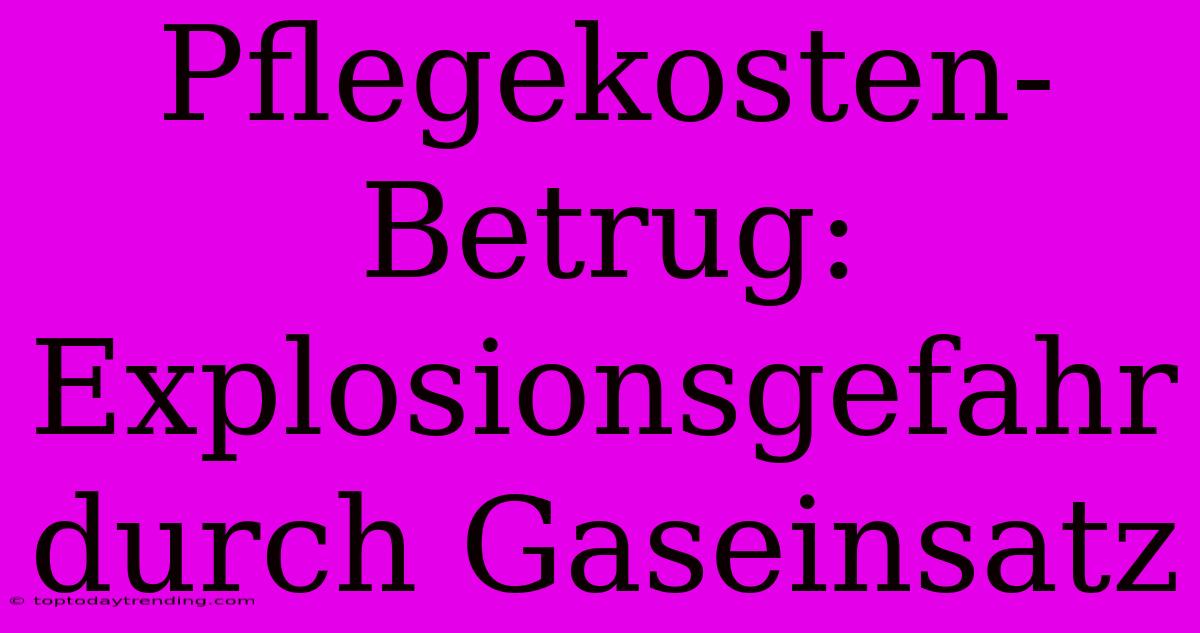 Pflegekosten-Betrug: Explosionsgefahr Durch Gaseinsatz