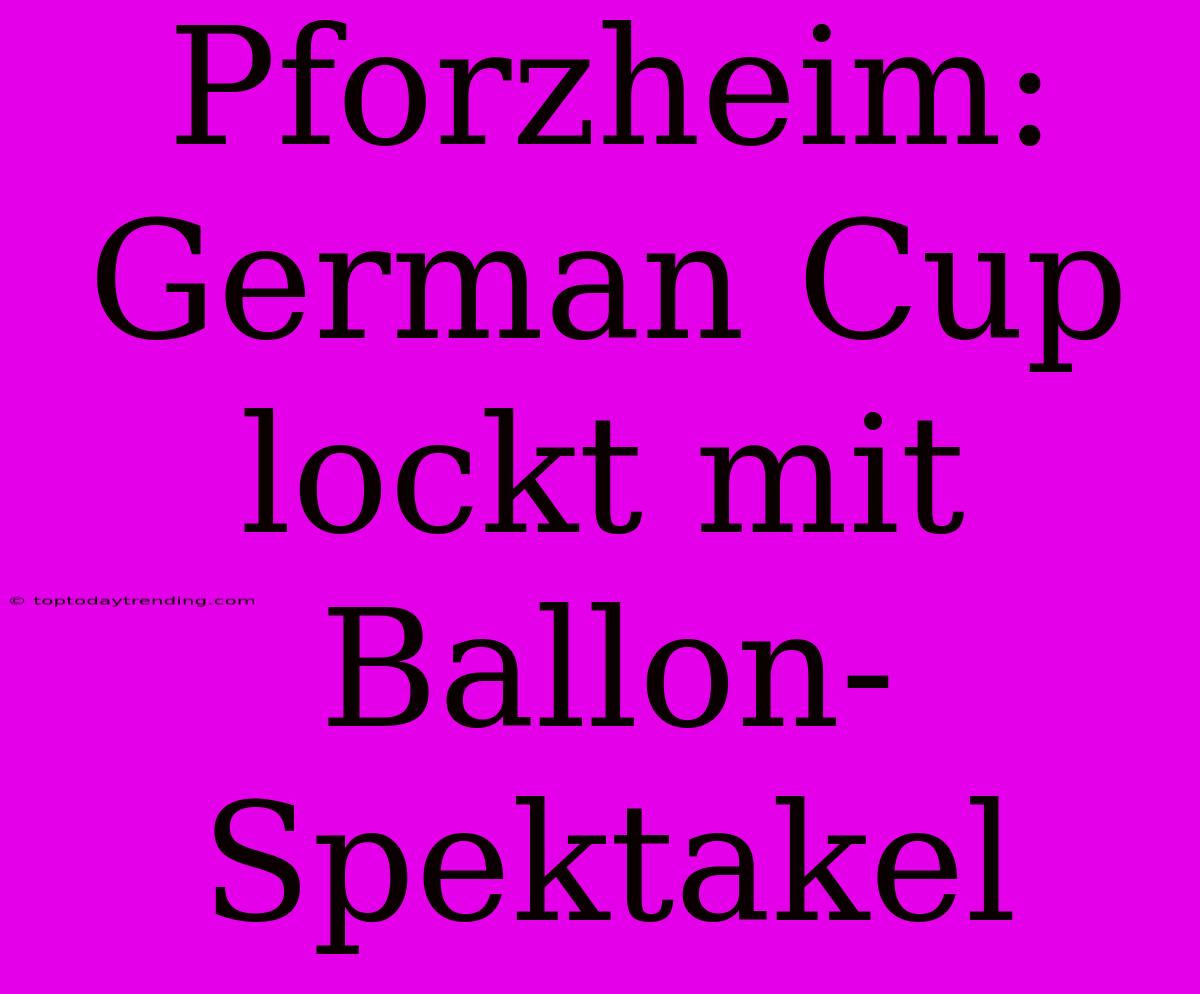 Pforzheim: German Cup Lockt Mit Ballon-Spektakel