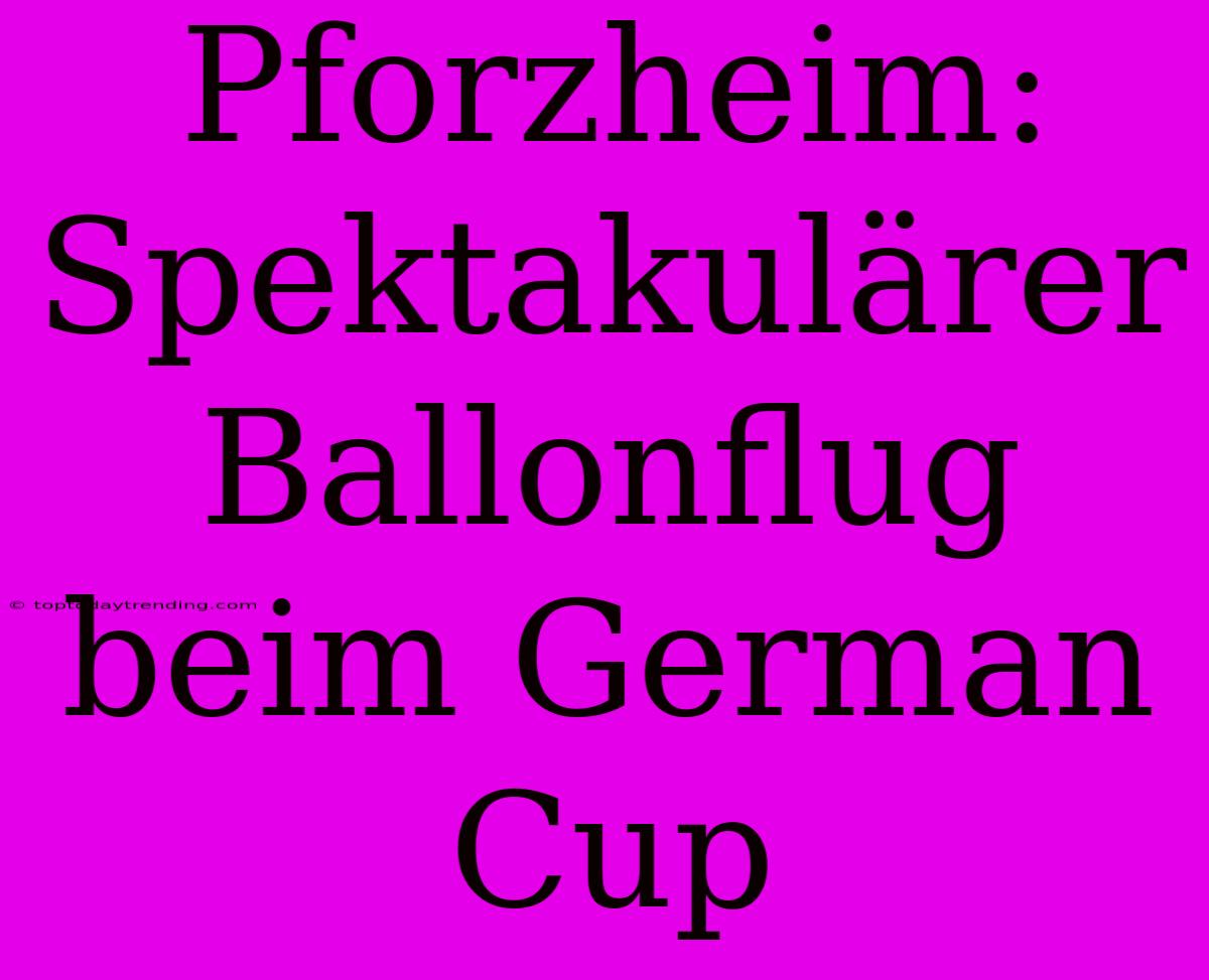 Pforzheim: Spektakulärer Ballonflug Beim German Cup