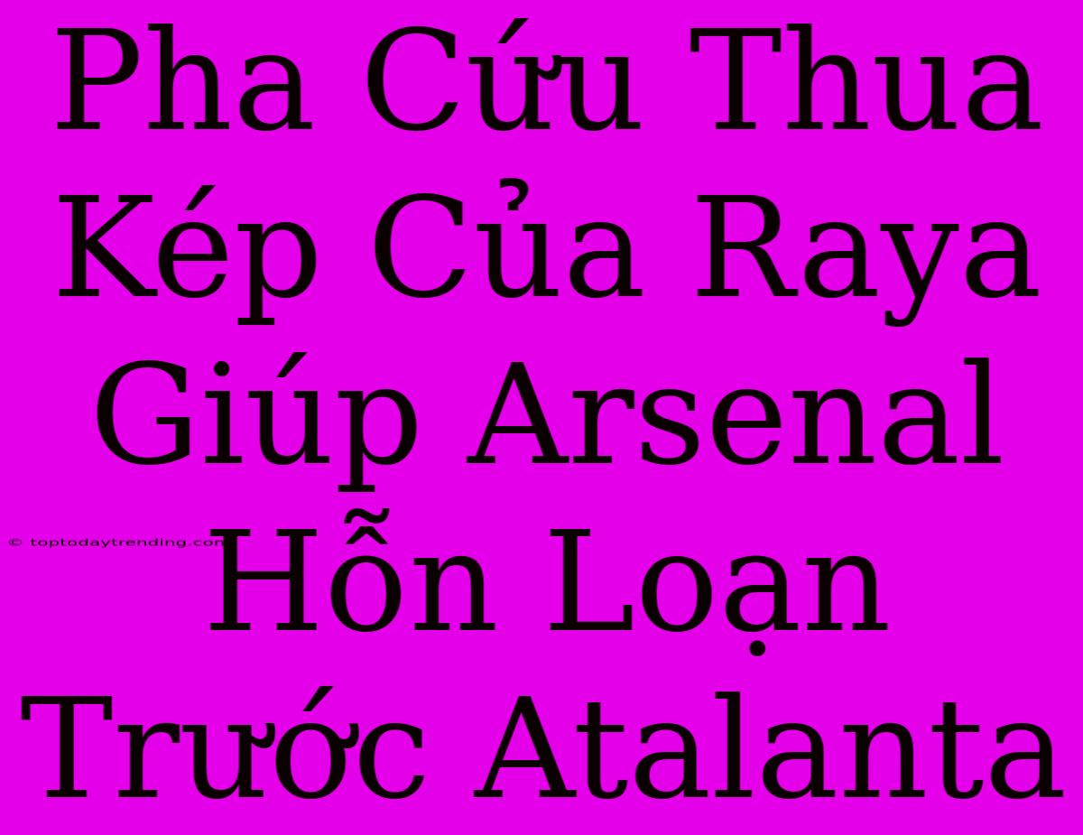 Pha Cứu Thua Kép Của Raya Giúp Arsenal Hỗn Loạn Trước Atalanta