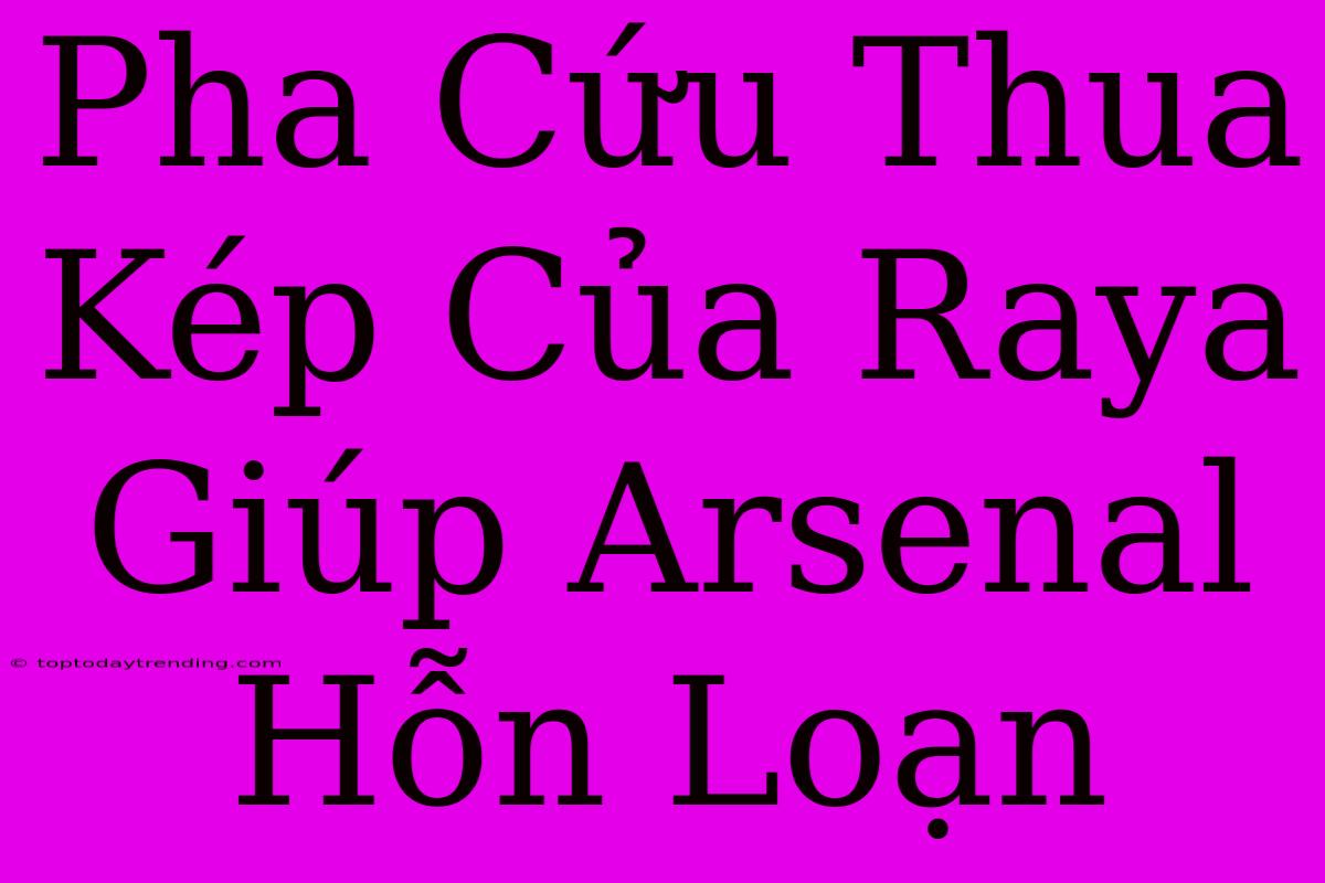 Pha Cứu Thua Kép Của Raya Giúp Arsenal Hỗn Loạn