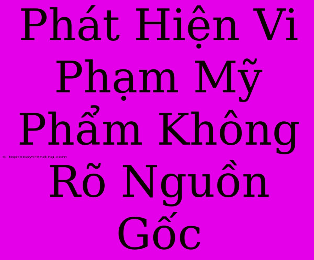 Phát Hiện Vi Phạm Mỹ Phẩm Không Rõ Nguồn Gốc