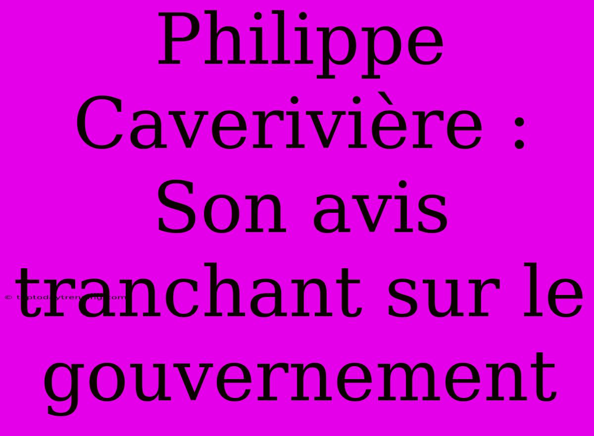 Philippe Caverivière : Son Avis Tranchant Sur Le Gouvernement