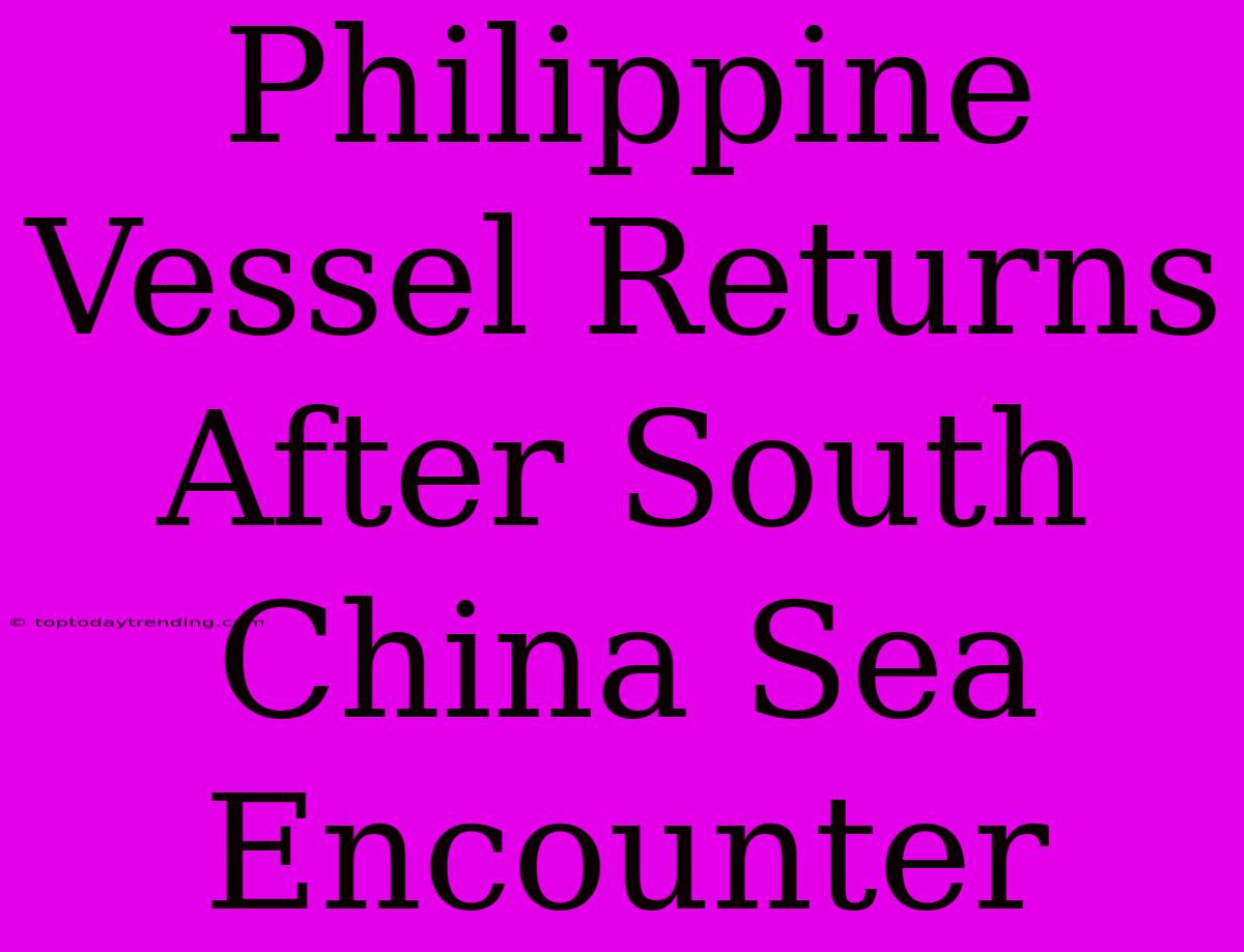 Philippine Vessel Returns After South China Sea Encounter