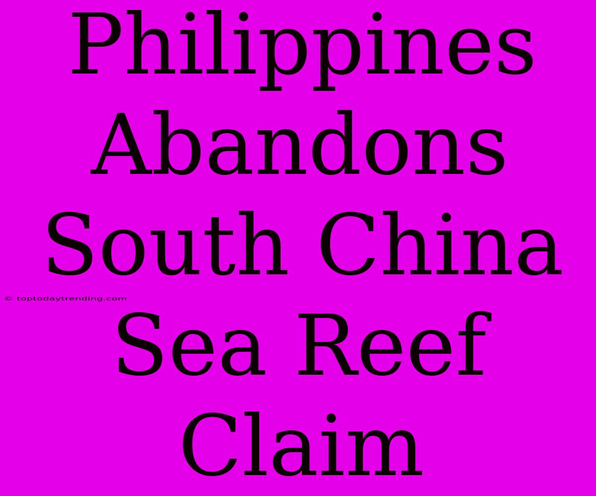 Philippines Abandons South China Sea Reef Claim