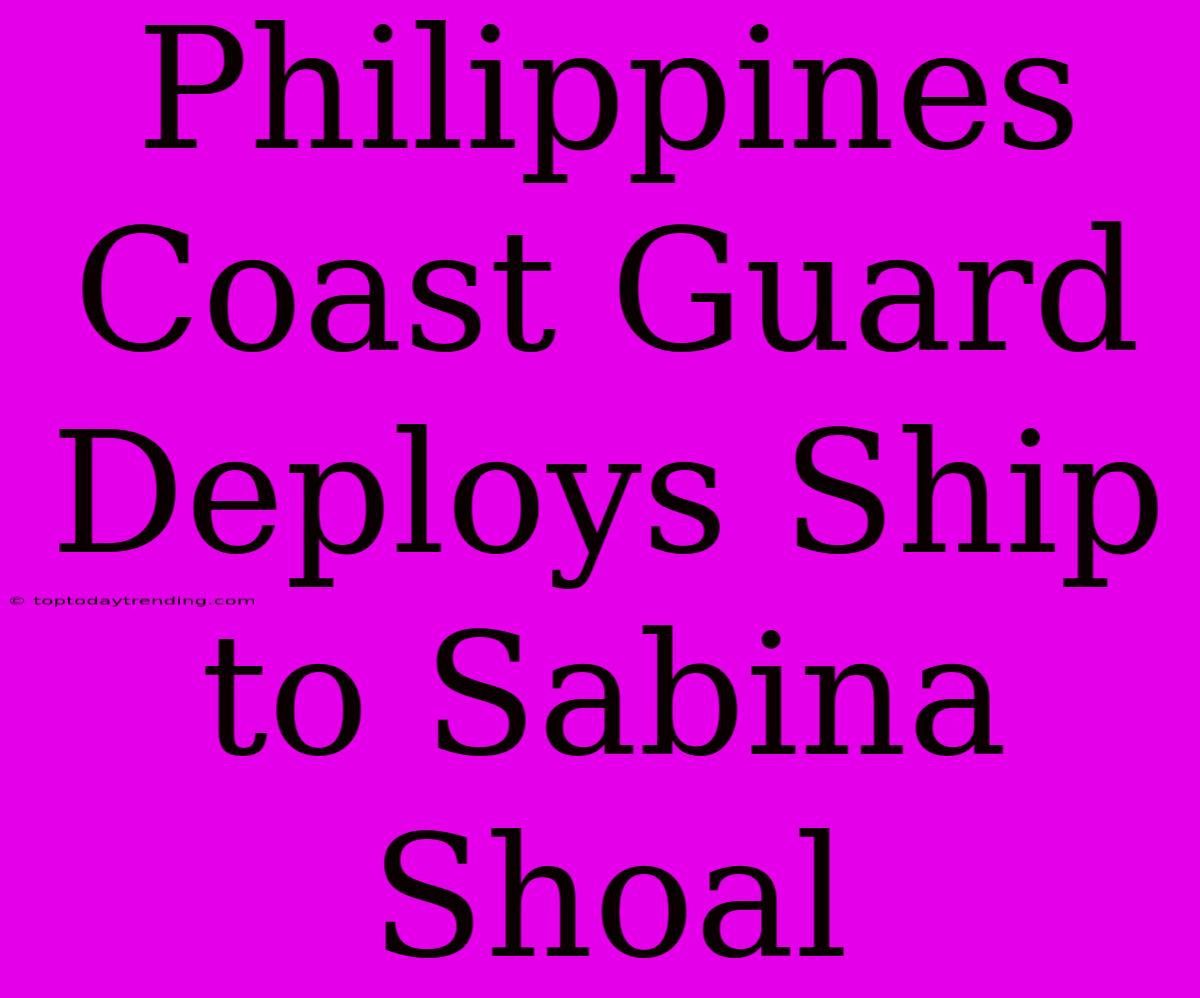 Philippines Coast Guard Deploys Ship To Sabina Shoal