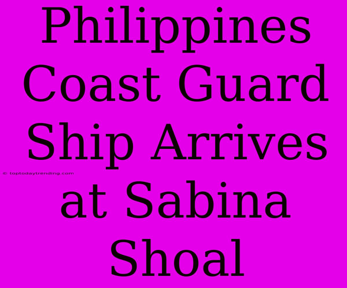 Philippines Coast Guard Ship Arrives At Sabina Shoal