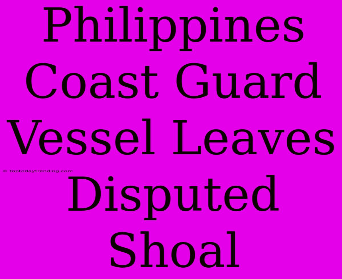 Philippines Coast Guard Vessel Leaves Disputed Shoal