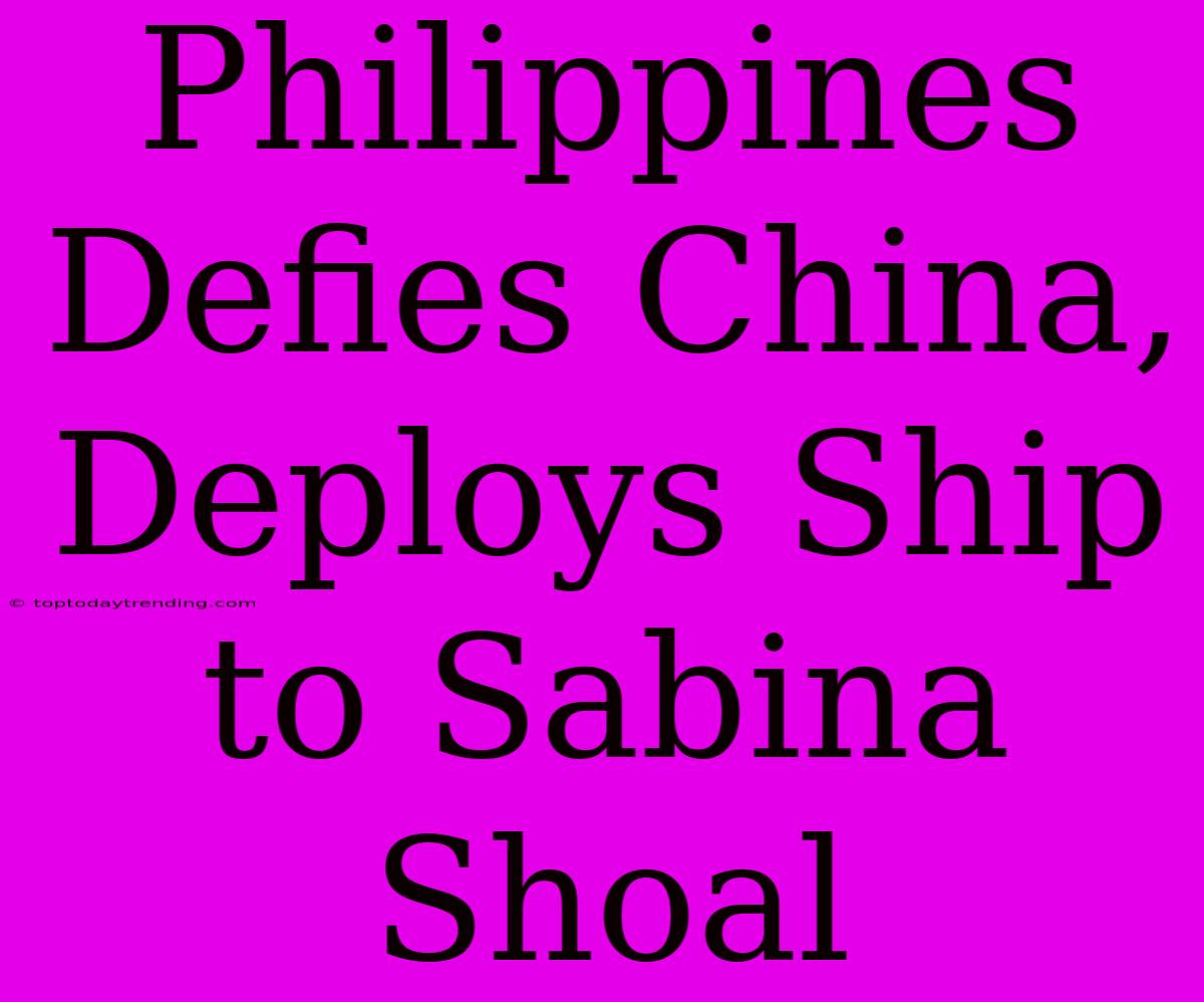 Philippines Defies China, Deploys Ship To Sabina Shoal